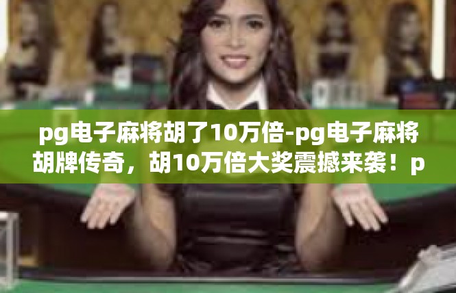 pg电子麻将胡了10万倍-pg电子麻将胡牌传奇，胡10万倍大奖震撼来袭！pg电子麻将胡了10万倍