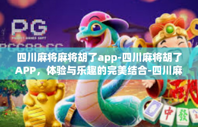 四川麻将麻将胡了app-四川麻将胡了APP，体验与乐趣的完美结合-四川麻将麻将胡了app