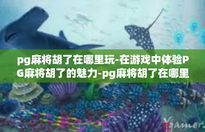 pg麻将胡了在哪里玩-在游戏中体验PG麻将胡了的魅力-pg麻将胡了在哪里玩