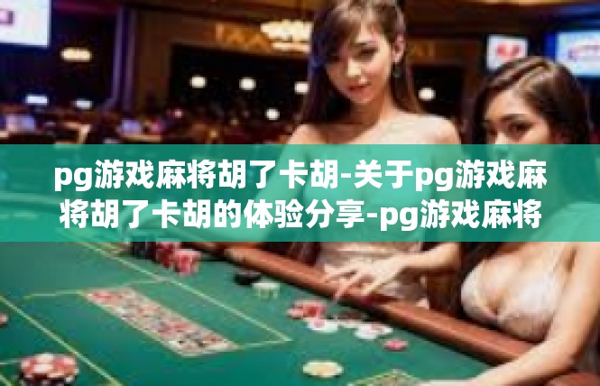 pg游戏麻将胡了卡胡-关于pg游戏麻将胡了卡胡的体验分享-pg游戏麻将胡了卡胡