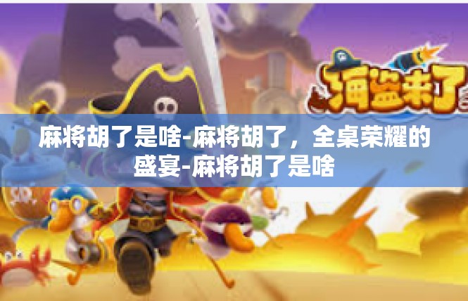麻将胡了是啥-麻将胡了，全桌荣耀的盛宴-麻将胡了是啥
