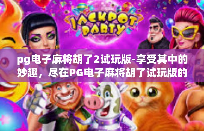 pg电子麻将胡了2试玩版-享受其中的妙趣，尽在PG电子麻将胡了试玩版的游戏世界-pg电子麻将胡了2试玩版