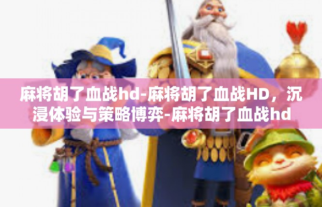 麻将胡了血战hd-麻将胡了血战HD，沉浸体验与策略博弈-麻将胡了血战hd