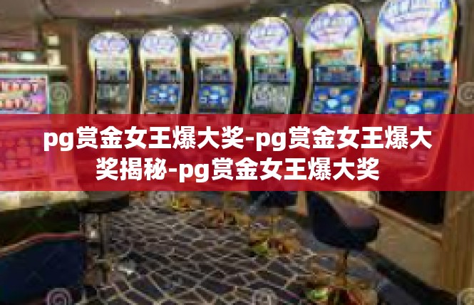 pg赏金女王爆大奖-pg赏金女王爆大奖揭秘-pg赏金女王爆大奖