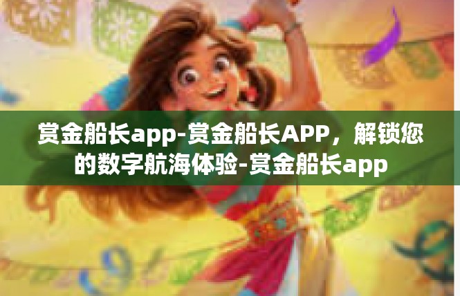赏金船长app-赏金船长APP，解锁您的数字航海体验-赏金船长app