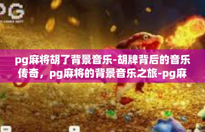 pg麻将胡了背景音乐-胡牌背后的音乐传奇，pg麻将的背景音乐之旅-pg麻将胡了背景音乐