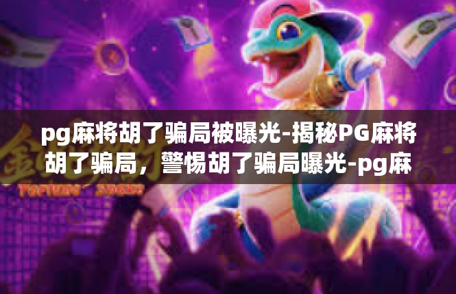 pg麻将胡了骗局被曝光-揭秘PG麻将胡了骗局，警惕胡了骗局曝光-pg麻将胡了骗局被曝光