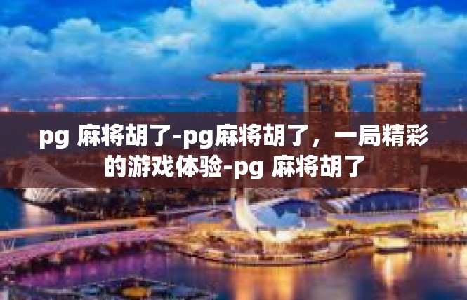 pg 麻将胡了-pg麻将胡了，一局精彩的游戏体验-pg 麻将胡了