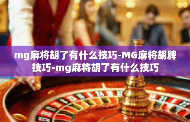 mg麻将胡了有什么技巧-MG麻将胡牌技巧-mg麻将胡了有什么技巧