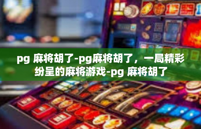 pg 麻将胡了-pg麻将胡了，一局精彩纷呈的麻将游戏-pg 麻将胡了