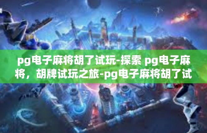 pg电子麻将胡了试玩-探索 pg电子麻将，胡牌试玩之旅-pg电子麻将胡了试玩