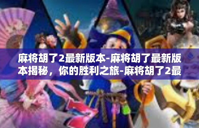 麻将胡了2最新版本-麻将胡了最新版本揭秘，你的胜利之旅-麻将胡了2最新版本