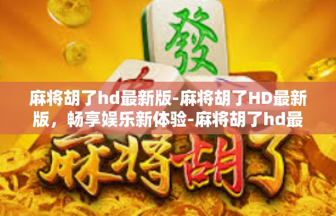 麻将胡了hd最新版-麻将胡了HD最新版，畅享娱乐新体验-麻将胡了hd最新版