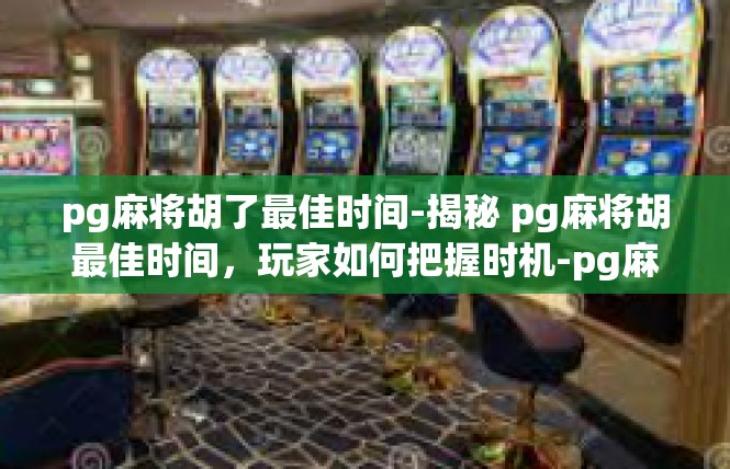 pg麻将胡了最佳时间-揭秘 pg麻将胡最佳时间，玩家如何把握时机-pg麻将胡了最佳时间