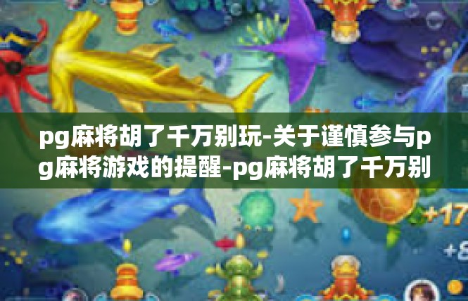 pg麻将胡了千万别玩-关于谨慎参与pg麻将游戏的提醒-pg麻将胡了千万别玩