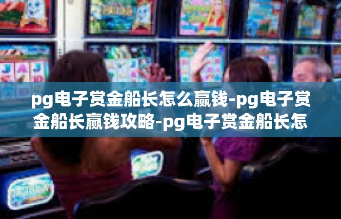 pg电子赏金船长怎么赢钱-pg电子赏金船长赢钱攻略-pg电子赏金船长怎么赢钱