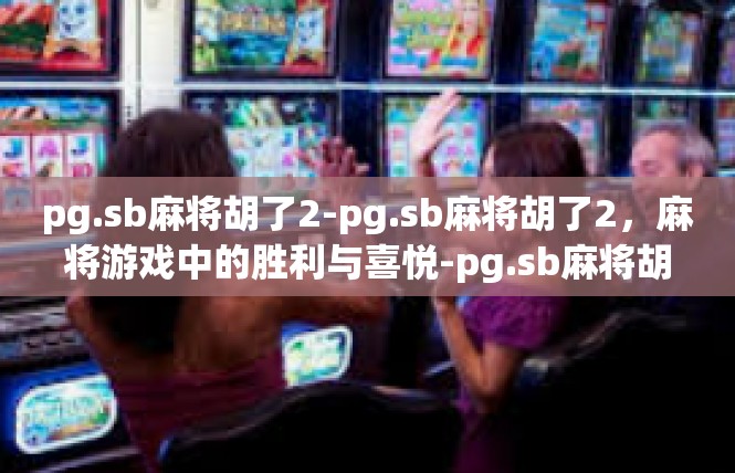 pg.sb麻将胡了2-pg.sb麻将胡了2，麻将游戏中的胜利与喜悦-pg.sb麻将胡了2