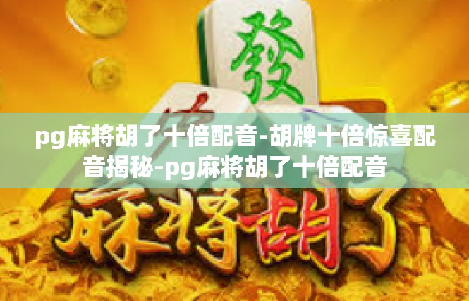pg麻将胡了十倍配音-胡牌十倍惊喜配音揭秘-pg麻将胡了十倍配音