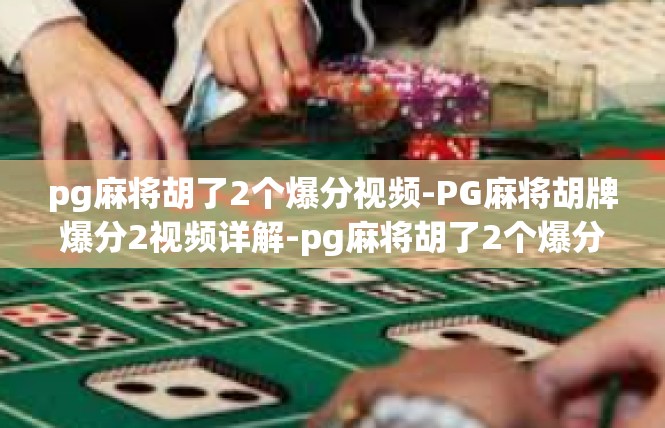 pg麻将胡了2个爆分视频-PG麻将胡牌爆分2视频详解-pg麻将胡了2个爆分视频