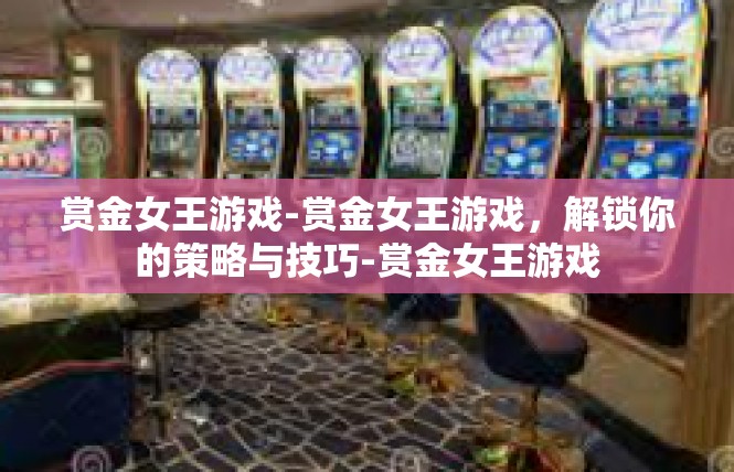 赏金女王游戏-赏金女王游戏，解锁你的策略与技巧-赏金女王游戏