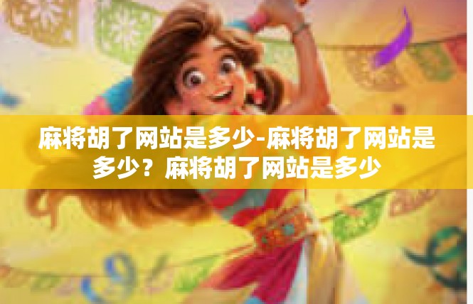 麻将胡了网站是多少-麻将胡了网站是多少？麻将胡了网站是多少