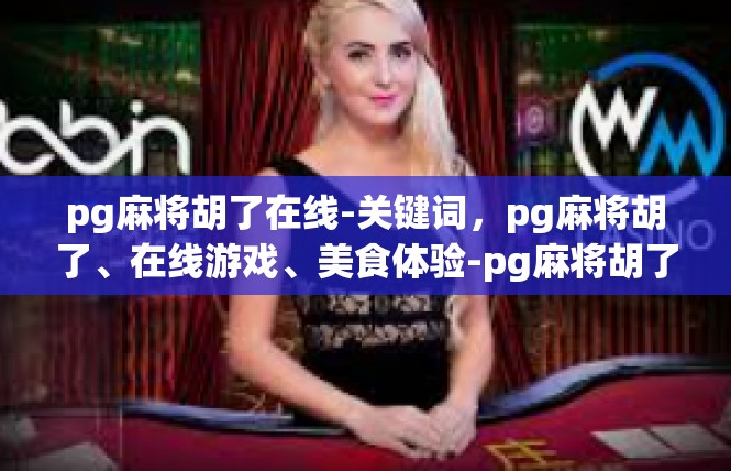pg麻将胡了在线-关键词，pg麻将胡了、在线游戏、美食体验-pg麻将胡了在线