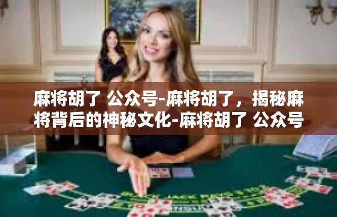 麻将胡了 公众号-麻将胡了，揭秘麻将背后的神秘文化-麻将胡了 公众号