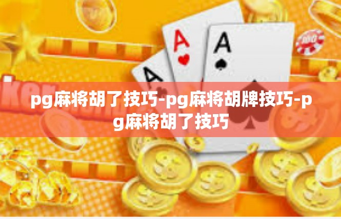 pg麻将胡了技巧-pg麻将胡牌技巧-pg麻将胡了技巧