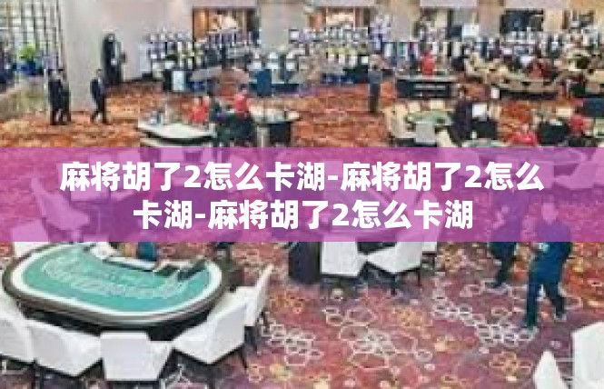 麻将胡了2怎么卡湖-麻将胡了2怎么卡湖-麻将胡了2怎么卡湖