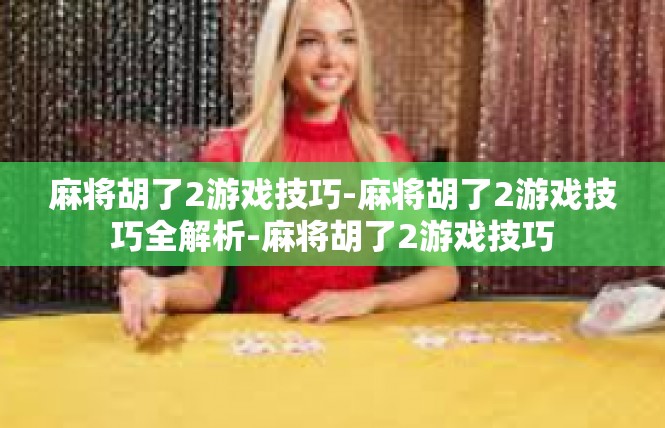 麻将胡了2游戏技巧-麻将胡了2游戏技巧全解析-麻将胡了2游戏技巧