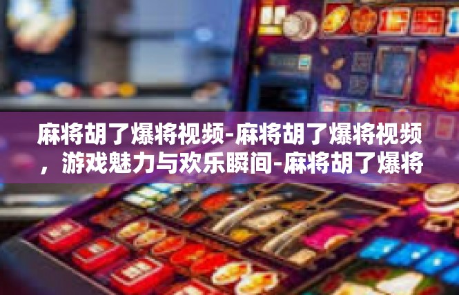 麻将胡了爆将视频-麻将胡了爆将视频，游戏魅力与欢乐瞬间-麻将胡了爆将视频