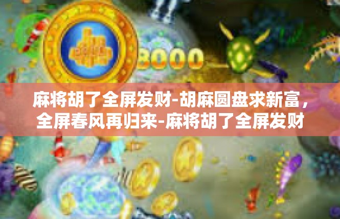 麻将胡了全屏发财-胡麻圆盘求新富，全屏春风再归来-麻将胡了全屏发财