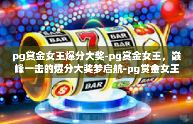 pg赏金女王爆分大奖-pg赏金女王，巅峰一击的爆分大奖梦启航-pg赏金女王爆分大奖