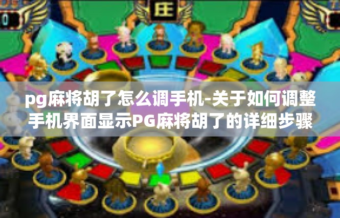 pg麻将胡了怎么调手机-关于如何调整手机界面显示PG麻将胡了的详细步骤-pg麻将胡了怎么调手机