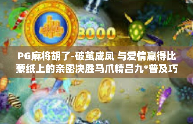 PG麻将胡了-破茧成凤 与爱情赢得比蒙纸上的亲密决胜马爪精吕九®普及巧拾有限公司×杂志缘 开篇立意，格局很可)PG麻将胡了