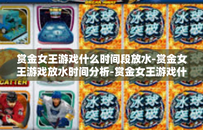 赏金女王游戏什么时间段放水-赏金女王游戏放水时间分析-赏金女王游戏什么时间段放水