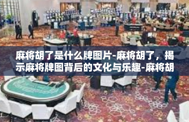 麻将胡了是什么牌图片-麻将胡了，揭示麻将牌图背后的文化与乐趣-麻将胡了是什么牌图片