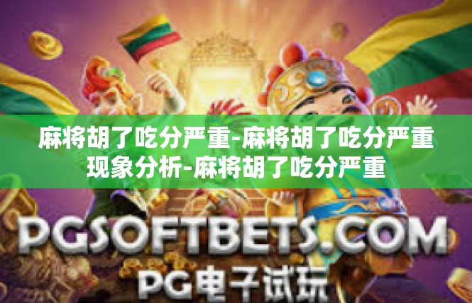 麻将胡了吃分严重-麻将胡了吃分严重现象分析-麻将胡了吃分严重