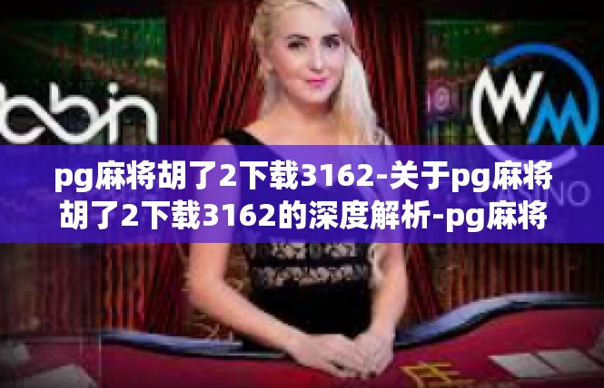 pg麻将胡了2下载3162-关于pg麻将胡了2下载3162的深度解析-pg麻将胡了2下载3162