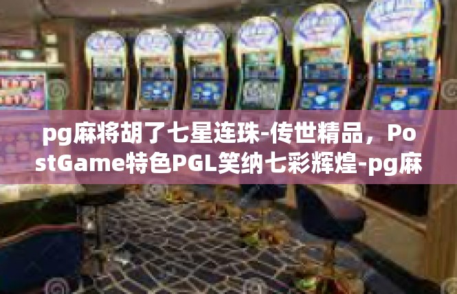 pg麻将胡了七星连珠-传世精品，PostGame特色PGL笑纳七彩辉煌-pg麻将胡了七星连珠