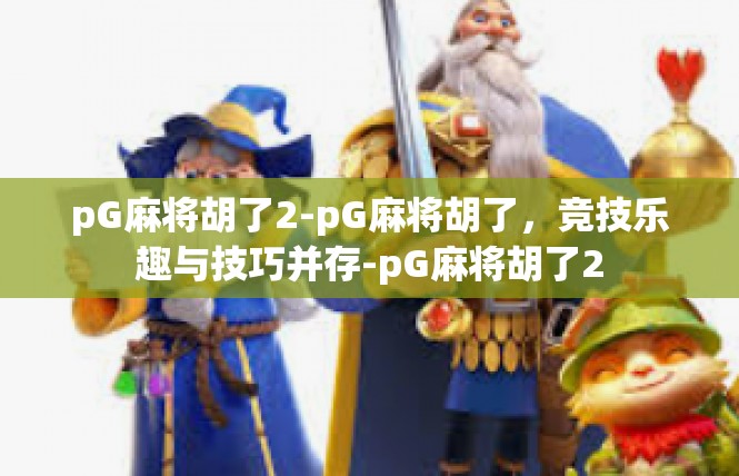 pG麻将胡了2-pG麻将胡了，竞技乐趣与技巧并存-pG麻将胡了2