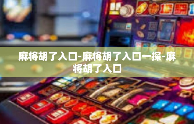 麻将胡了入口-麻将胡了入口一探-麻将胡了入口