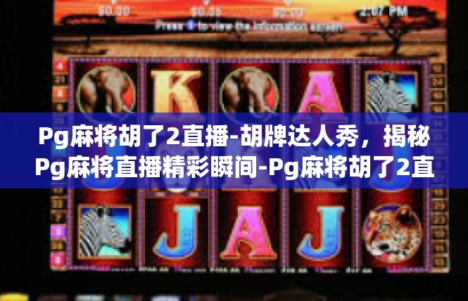 Pg麻将胡了2直播-胡牌达人秀，揭秘Pg麻将直播精彩瞬间-Pg麻将胡了2直播