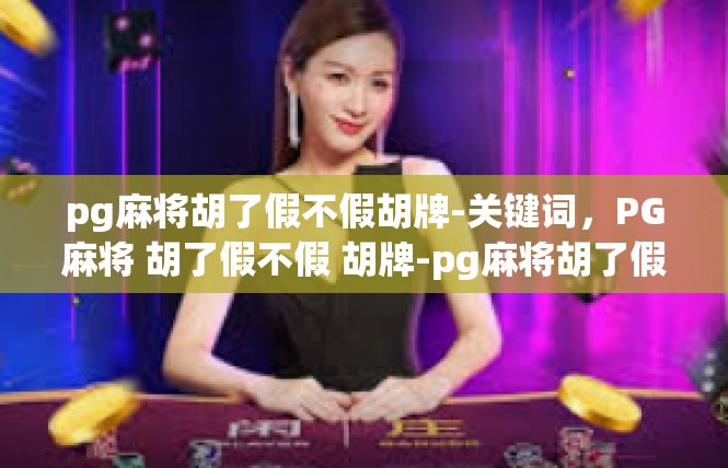 pg麻将胡了假不假胡牌-关键词，PG麻将 胡了假不假 胡牌-pg麻将胡了假不假胡牌