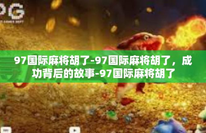 97国际麻将胡了-97国际麻将胡了，成功背后的故事-97国际麻将胡了