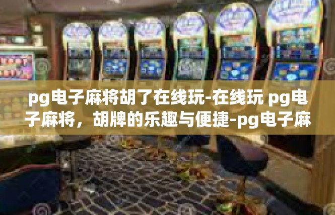 pg电子麻将胡了在线玩-在线玩 pg电子麻将，胡牌的乐趣与便捷-pg电子麻将胡了在线玩