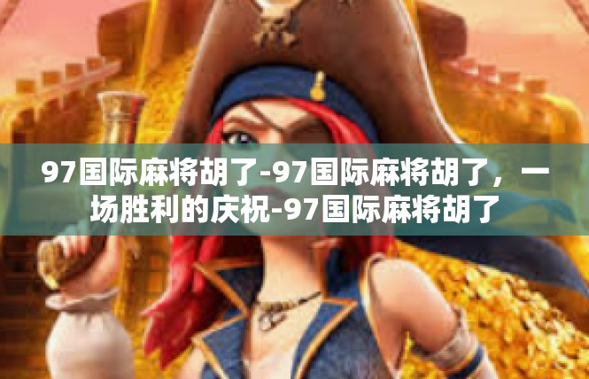 97国际麻将胡了-97国际麻将胡了，一场胜利的庆祝-97国际麻将胡了