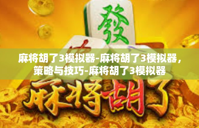 麻将胡了3模拟器-麻将胡了3模拟器，策略与技巧-麻将胡了3模拟器