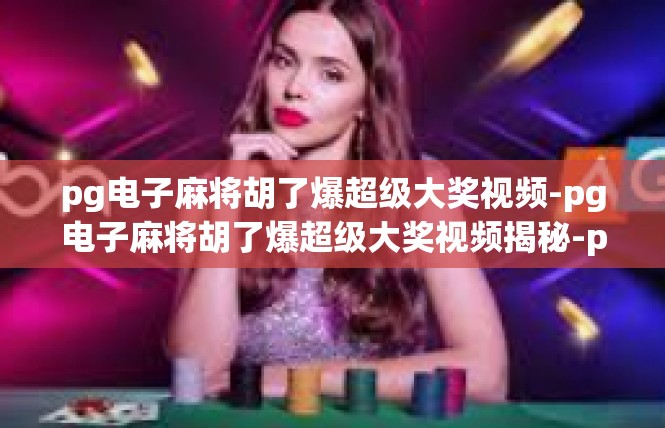 pg电子麻将胡了爆超级大奖视频-pg电子麻将胡了爆超级大奖视频揭秘-pg电子麻将胡了爆超级大奖视频