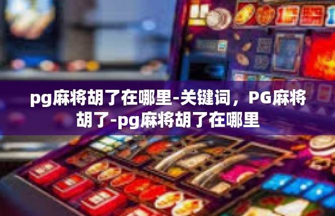 pg麻将胡了在哪里-关键词，PG麻将胡了-pg麻将胡了在哪里